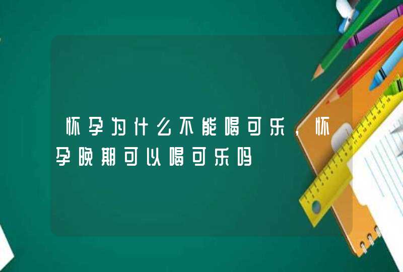 怀孕为什么不能喝可乐，怀孕晚期可以喝可乐吗,第1张