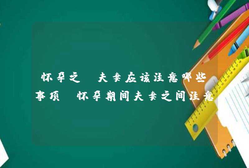 怀孕之前夫妻应该注意哪些事项_怀孕期间夫妻之间注意些什么,第1张