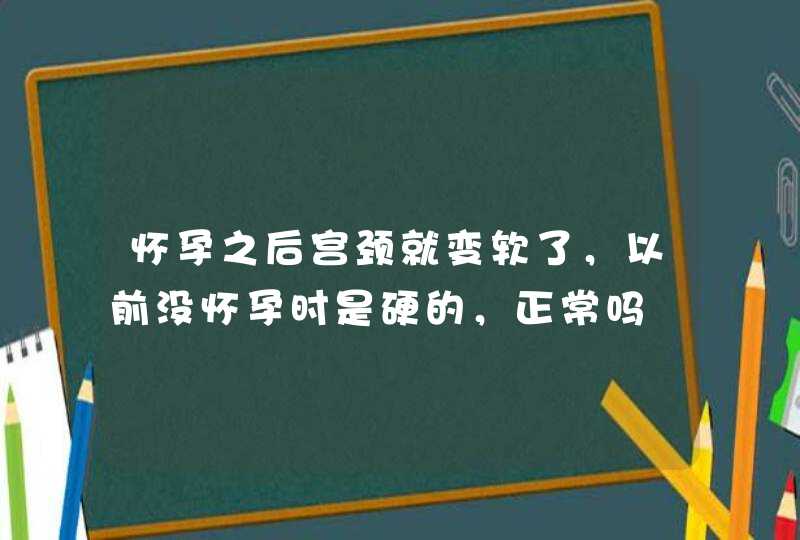 怀孕之后宫颈就变软了，以前没怀孕时是硬的，正常吗,第1张