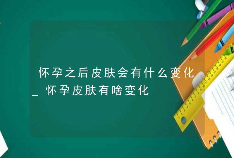 怀孕之后皮肤会有什么变化_怀孕皮肤有啥变化,第1张