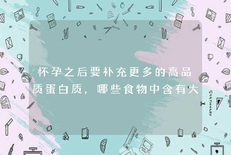 怀孕之后要补充更多的高品质蛋白质，哪些食物中含有大量的优质蛋白？,第1张