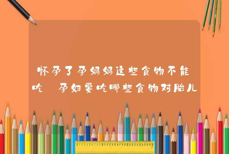 怀孕了孕妈妈这些食物不能吃_孕妇要吃哪些食物对胎儿好,第1张