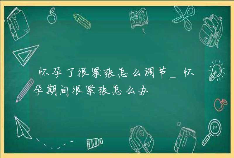 怀孕了很紧张怎么调节_怀孕期间很紧张怎么办,第1张