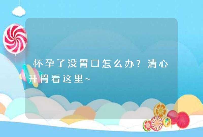 怀孕了没胃口怎么办？清心开胃看这里~,第1张