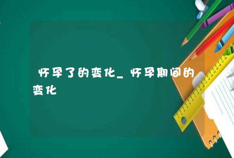 怀孕了的变化_怀孕期间的变化,第1张