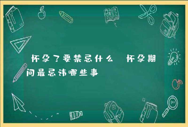 怀孕了要禁忌什么_怀孕期间最忌讳哪些事?,第1张