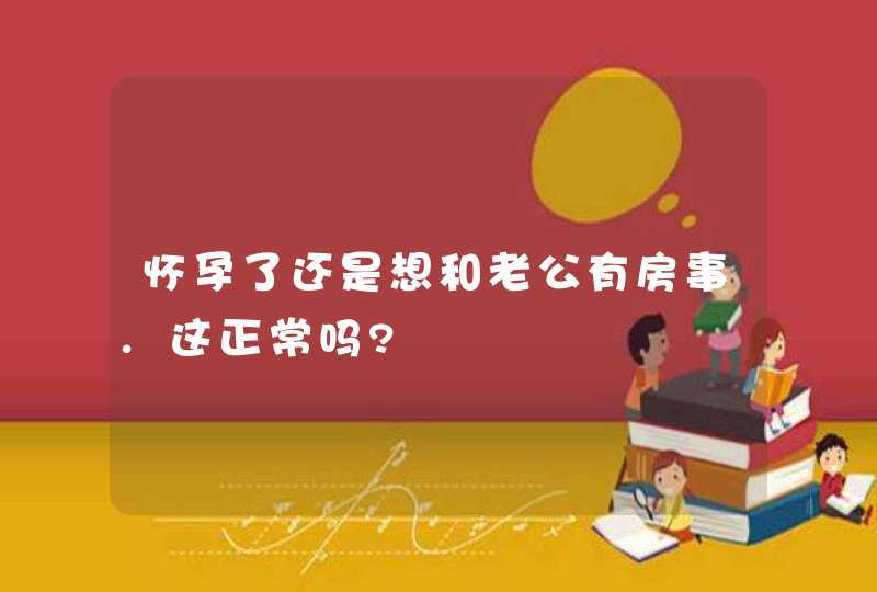 怀孕了还是想和老公有房事.这正常吗?,第1张