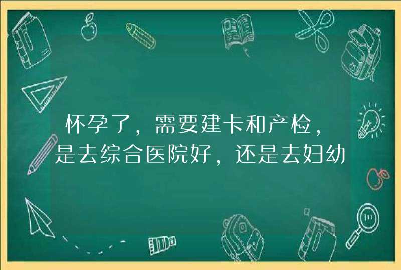 怀孕了，需要建卡和产检，是去综合医院好，还是去妇幼保健院好呢？,第1张