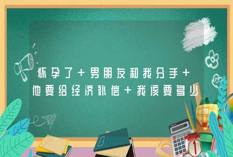 怀孕了 男朋友和我分手 他要给经济补偿 我该要多少 小孩要做掉的,第1张