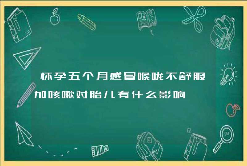 怀孕五个月感冒喉咙不舒服加咳嗽对胎儿有什么影响,第1张