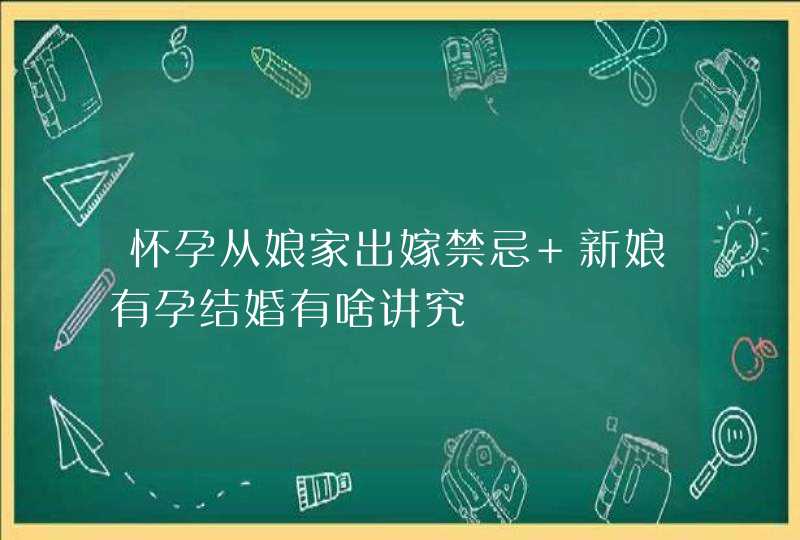 怀孕从娘家出嫁禁忌 新娘有孕结婚有啥讲究,第1张