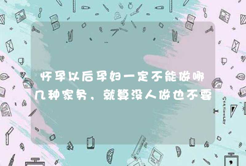 怀孕以后孕妇一定不能做哪几种家务，就算没人做也不要做？,第1张