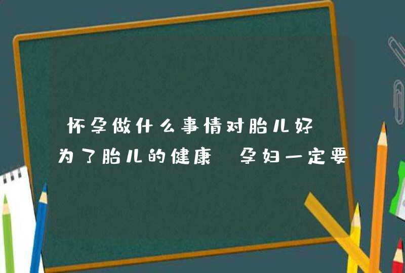 怀孕做什么事情对胎儿好_为了胎儿的健康,孕妇一定要保持,第1张