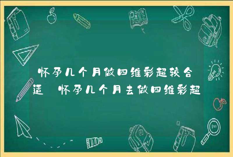 怀孕几个月做四维彩超较合适_怀孕几个月去做四维彩超最好,第1张