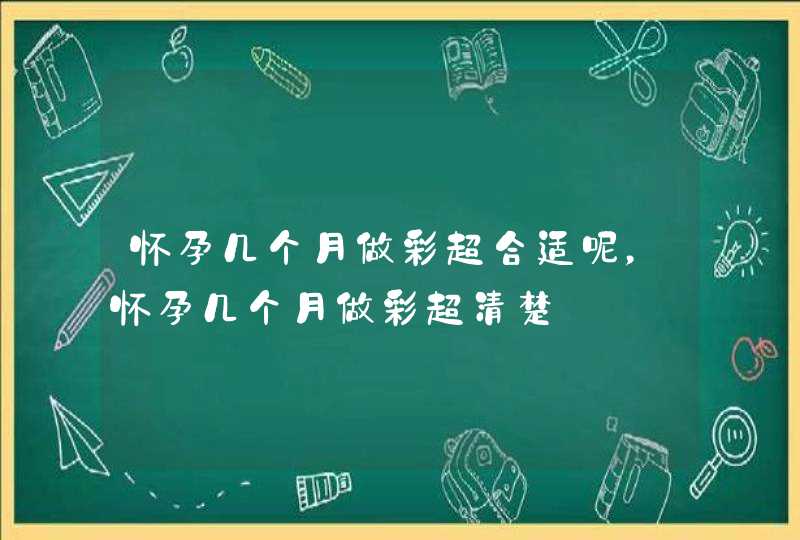 怀孕几个月做彩超合适呢，怀孕几个月做彩超清楚,第1张