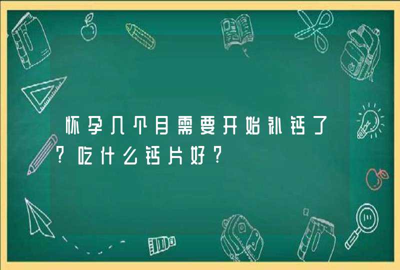 怀孕几个月需要开始补钙了?吃什么钙片好?,第1张