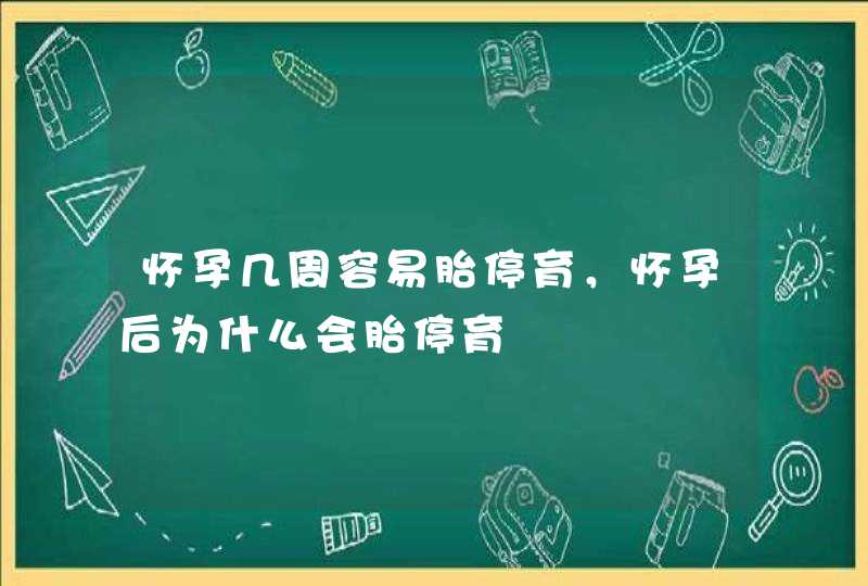 怀孕几周容易胎停育，怀孕后为什么会胎停育,第1张