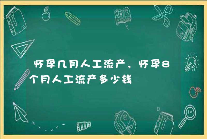 怀孕几月人工流产，怀孕8个月人工流产多少钱,第1张