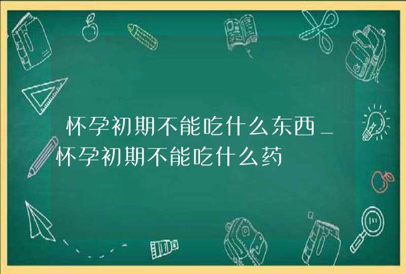 怀孕初期不能吃什么东西_怀孕初期不能吃什么药,第1张