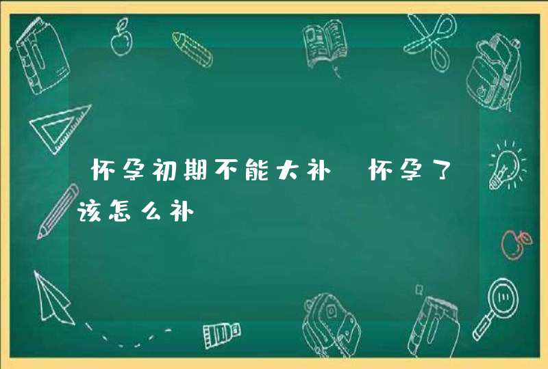 怀孕初期不能大补_怀孕了该怎么补,第1张