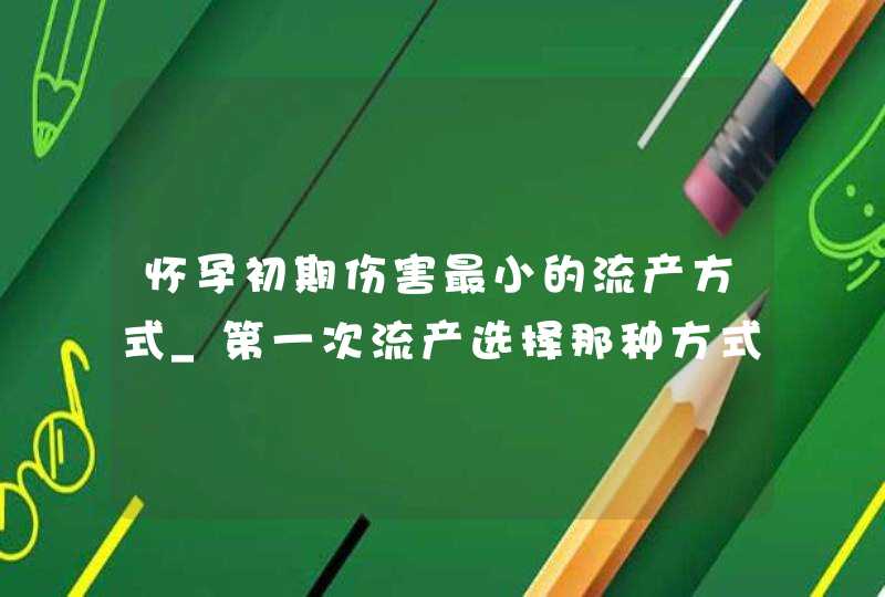 怀孕初期伤害最小的流产方式_第一次流产选择那种方式伤害小,第1张