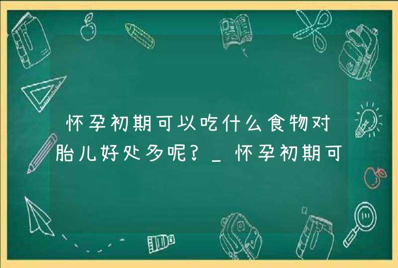 怀孕初期可以吃什么食物对胎儿好处多呢?_怀孕初期可以吃什么食物比较好,第1张