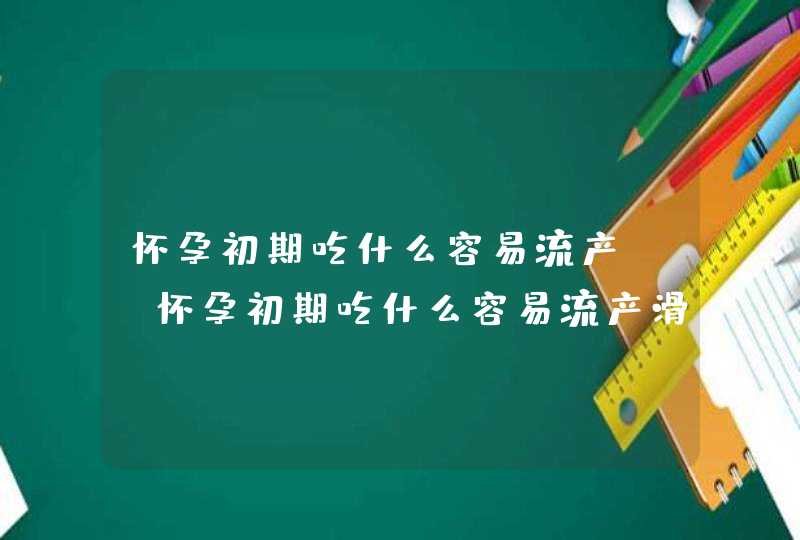 怀孕初期吃什么容易流产?_怀孕初期吃什么容易流产滑胎,第1张