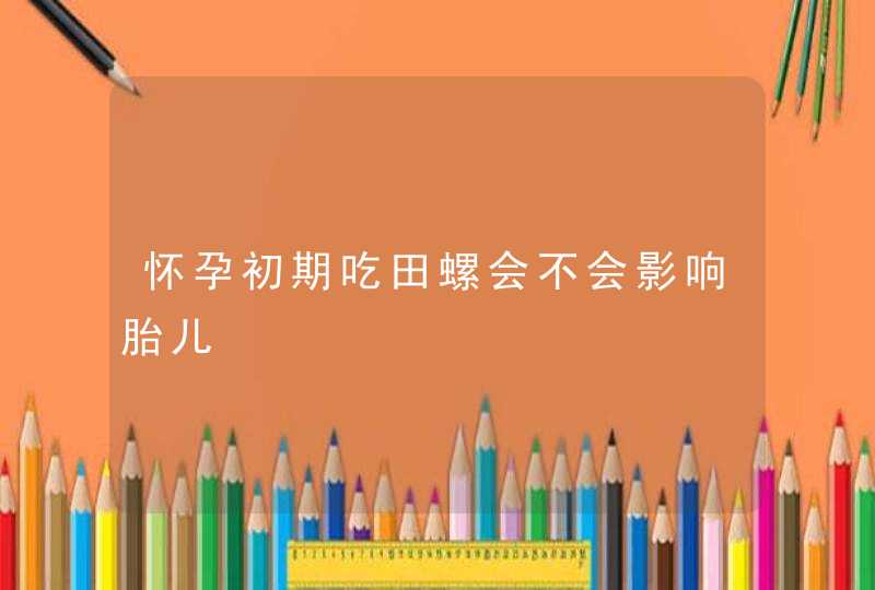 怀孕初期吃田螺会不会影响胎儿,第1张