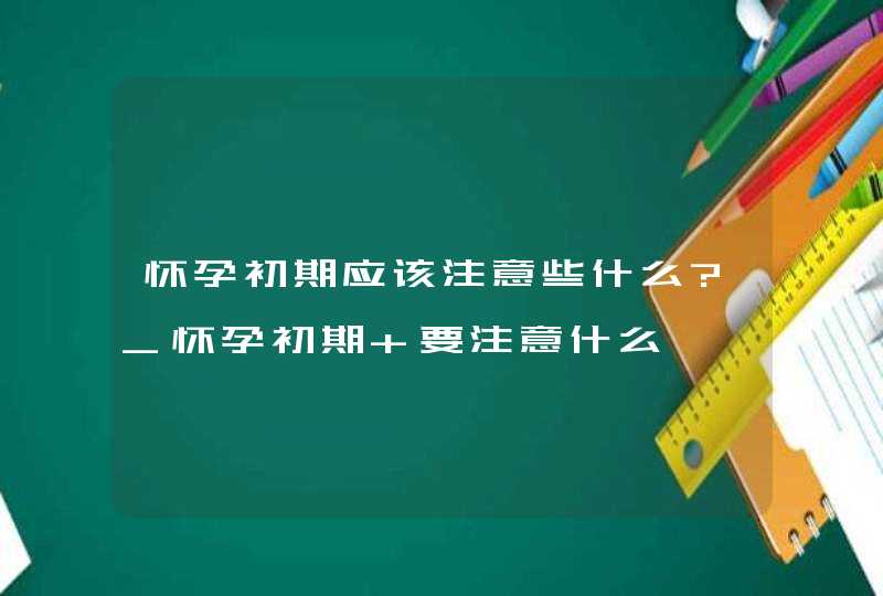 怀孕初期应该注意些什么?_怀孕初期 要注意什么,第1张