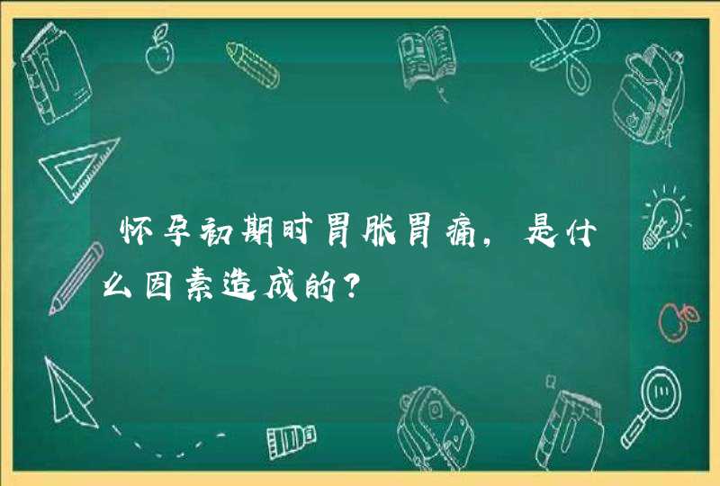 怀孕初期时胃胀胃痛，是什么因素造成的？,第1张