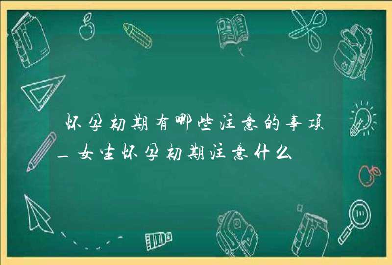 怀孕初期有哪些注意的事项_女生怀孕初期注意什么,第1张