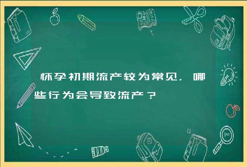 怀孕初期流产较为常见，哪些行为会导致流产？,第1张