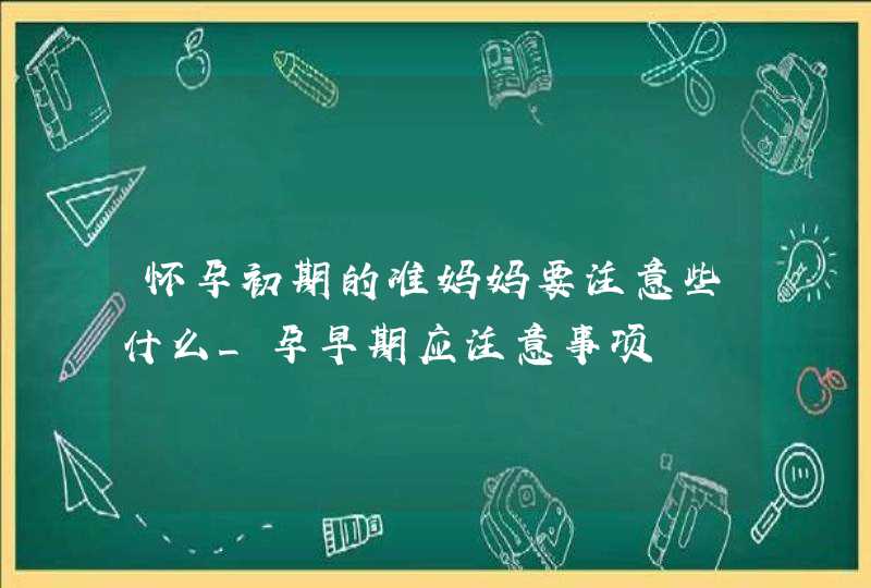 怀孕初期的准妈妈要注意些什么_孕早期应注意事项,第1张