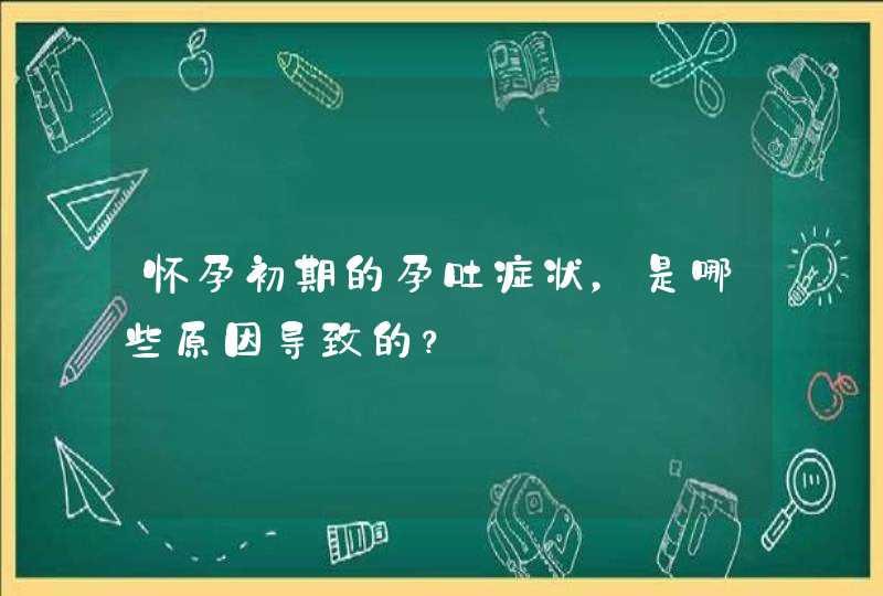 怀孕初期的孕吐症状，是哪些原因导致的？,第1张