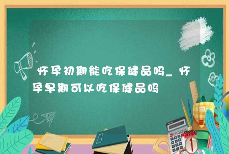 怀孕初期能吃保健品吗_怀孕早期可以吃保健品吗,第1张