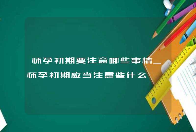 怀孕初期要注意哪些事情_怀孕初期应当注意些什么,第1张