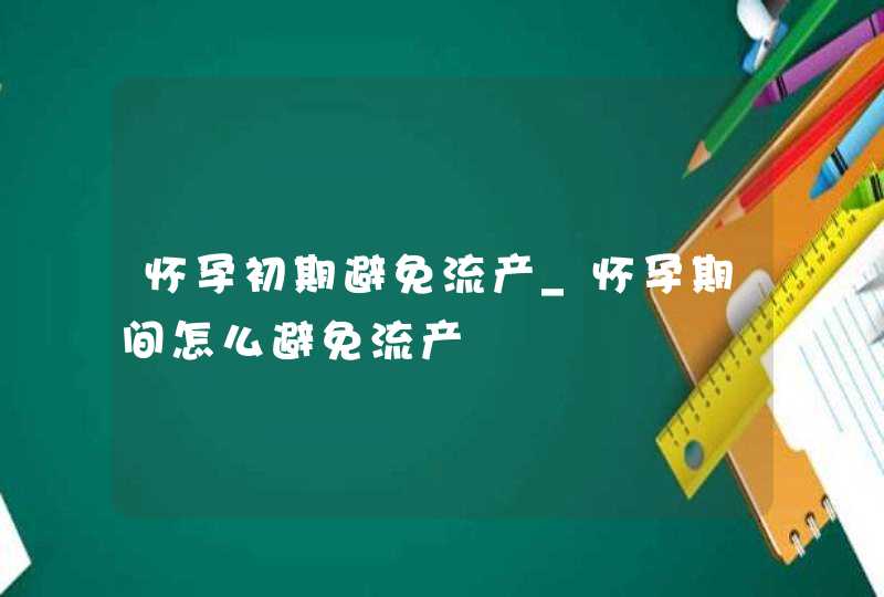 怀孕初期避免流产_怀孕期间怎么避免流产,第1张