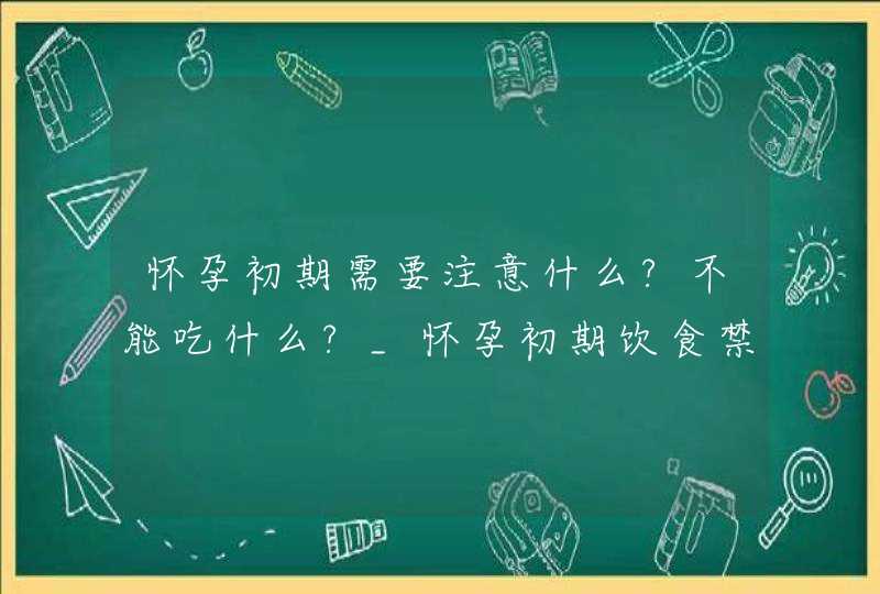 怀孕初期需要注意什么?不能吃什么?_怀孕初期饮食禁忌大全,第1张