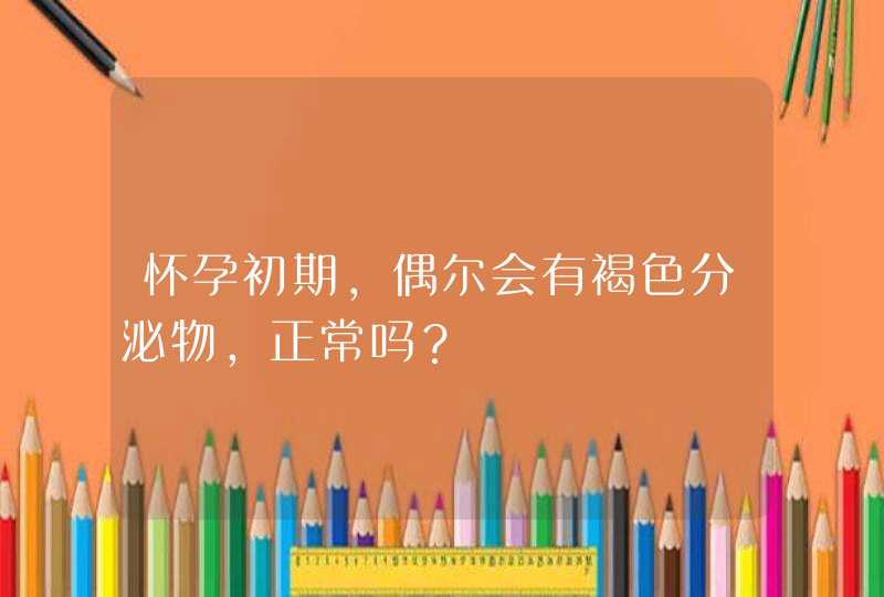 怀孕初期，偶尔会有褐色分泌物，正常吗？,第1张