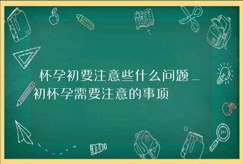 怀孕初要注意些什么问题_初怀孕需要注意的事项,第1张