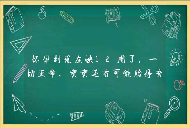 怀孕到现在快12周了，一切正常，宝宝还有可能胎停育吗？,第1张