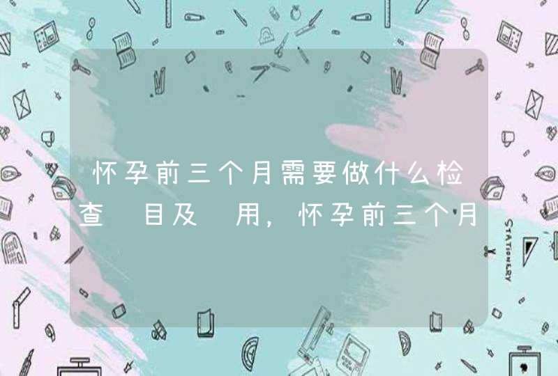 怀孕前三个月需要做什么检查项目及费用，怀孕前三个月做哪些检查项目及费用,第1张