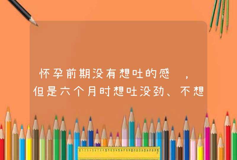 怀孕前期没有想吐的感觉，但是六个月时想吐没劲、不想吃饭,第1张