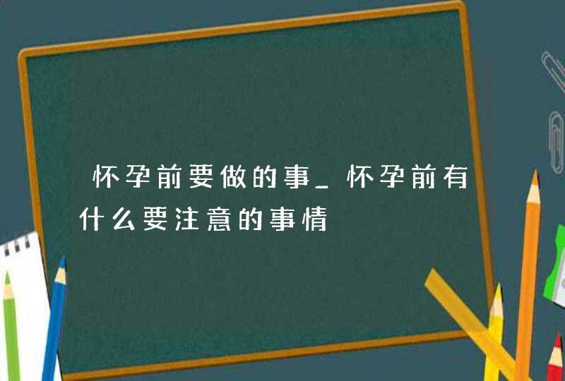 怀孕前要做的事_怀孕前有什么要注意的事情,第1张