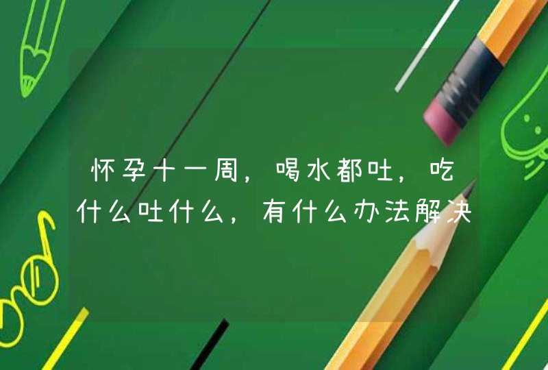 怀孕十一周，喝水都吐，吃什么吐什么，有什么办法解决么？太痛苦了,第1张