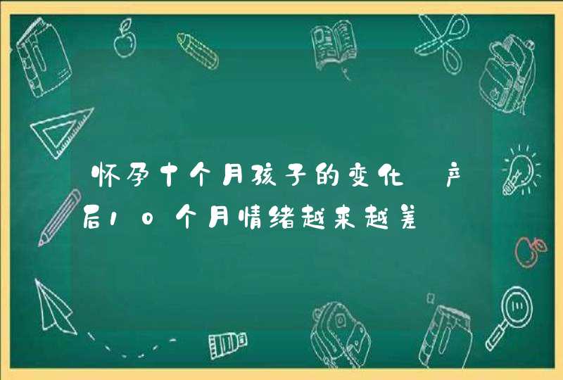 怀孕十个月孩子的变化_产后10个月情绪越来越差,第1张