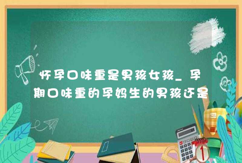 怀孕口味重是男孩女孩_孕期口味重的孕妈生的男孩还是女孩,第1张