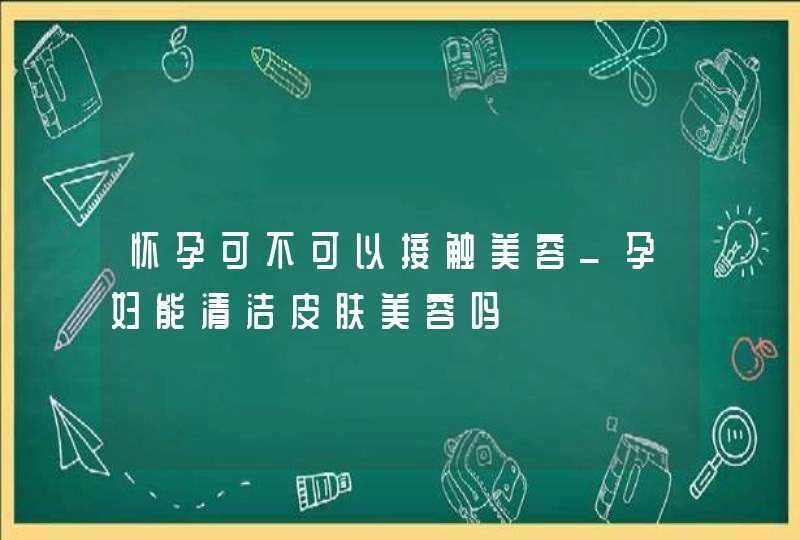 怀孕可不可以接触美容_孕妇能清洁皮肤美容吗,第1张