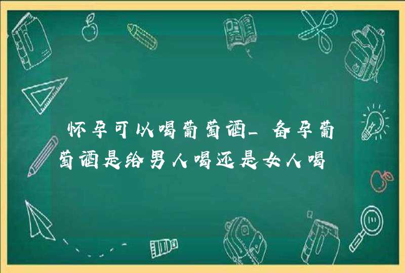 怀孕可以喝葡萄酒_备孕葡萄酒是给男人喝还是女人喝,第1张