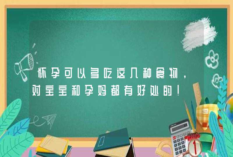 怀孕可以多吃这几种食物，对宝宝和孕妈都有好处的！,第1张